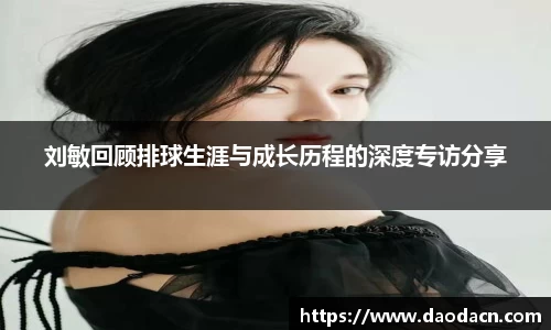 刘敏回顾排球生涯与成长历程的深度专访分享