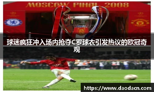 球迷疯狂冲入场内抢夺C罗球衣引发热议的欧冠奇观